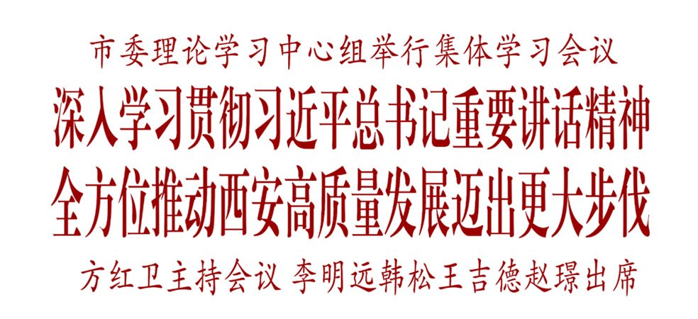 市委理論學(xué)習(xí)中心組舉行集體學(xué)習(xí)會議 深入學(xué)習(xí)貫徹習(xí)近平總書記重要講話精神 全方位推動西安高質(zhì)量發(fā)展邁出更大步伐